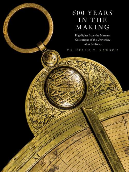 Book cover of 600 Years in the Making: Highlights from the Museum Collections of the University of St Andrews