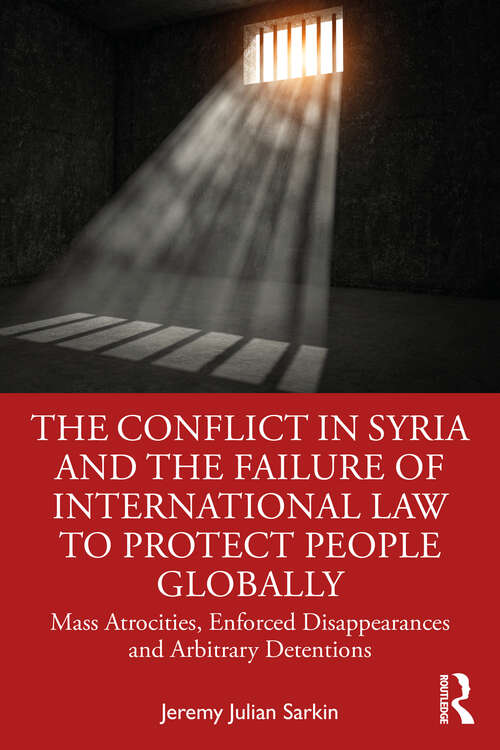 Book cover of The Conflict in Syria and the Failure of International Law to Protect People Globally: Mass Atrocities, Enforced Disappearances and Arbitrary Detentions