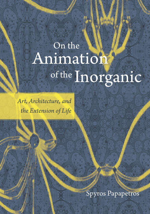 Book cover of On the Animation of the Inorganic: Art, Architecture, and the Extension of Life
