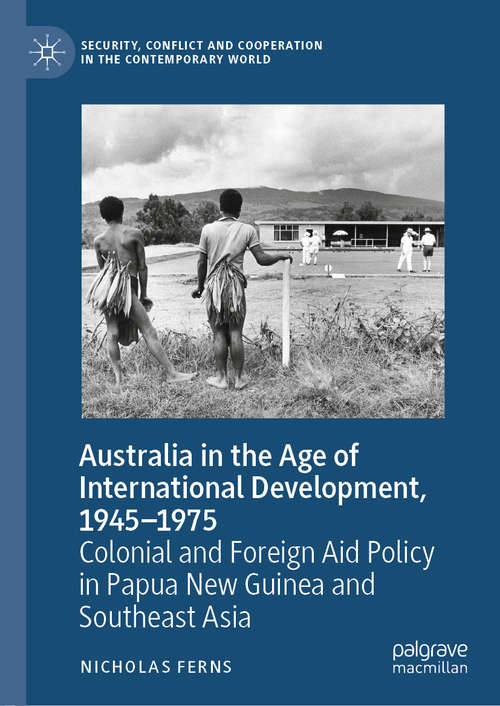 Book cover of Australia in the Age of International Development, 1945–1975: Colonial and Foreign Aid Policy in Papua New Guinea and Southeast Asia (1st ed. 2020) (Security, Conflict and Cooperation in the Contemporary World)