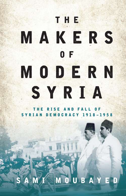 Book cover of The Makers of Modern Syria: The Rise and Fall of Syrian Democracy 1918-1958 (Library Of Modern Middle East Studies: Vol. 200)