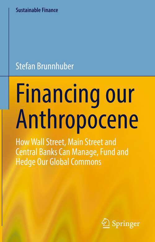 Book cover of Financing our Anthropocene: How Wall Street, Main Street and Central Banks Can Manage, Fund and Hedge Our Global Commons (1st ed. 2023) (Sustainable Finance)