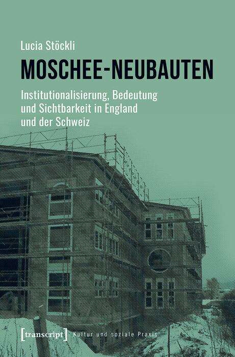 Book cover of Moschee-Neubauten: Institutionalisierung, Bedeutung und Sichtbarkeit in England und der Schweiz (Kultur und soziale Praxis)