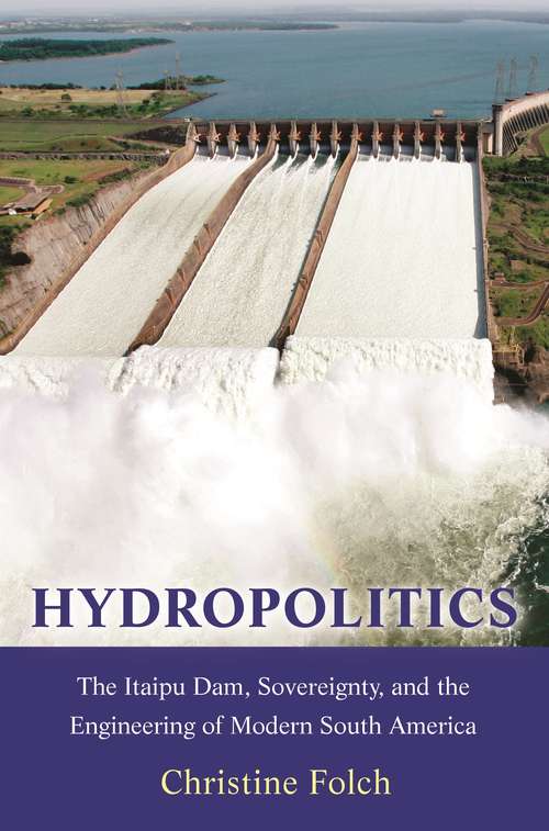 Book cover of Hydropolitics: The Itaipu Dam, Sovereignty, and the Engineering of Modern South America (Princeton Studies in Culture and Technology #20)