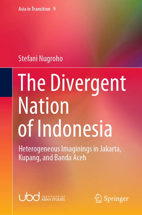 Book cover of The Divergent Nation of Indonesia: Heterogeneous Imaginings in Jakarta, Kupang, and Banda Aceh (1st ed. 2020) (Asia in Transition #9)