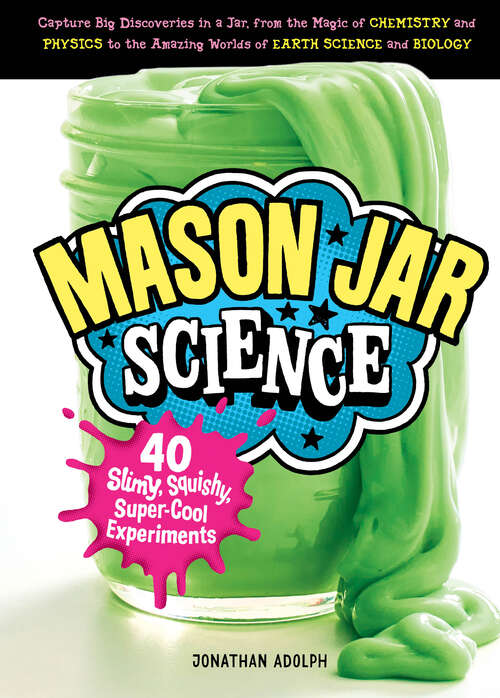Book cover of Mason Jar Science: 40 Slimy, Squishy, Super-Cool Experiments; Capture Big Discoveries in a Jar, from the Magic of Chemistry and Physics to the Amazing Worlds of Earth Science and Biology