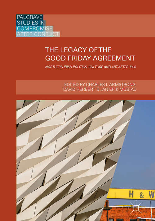 Book cover of The Legacy of the Good Friday Agreement: Northern Irish Politics, Culture and Art after 1998 (Palgrave Studies in Compromise after Conflict)