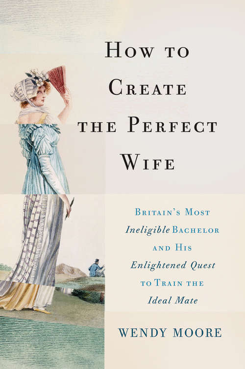 Book cover of How to Create the Perfect Wife: Britain's Most Ineligible Bachelor and his Enlightened Quest to Train the Ideal Mate