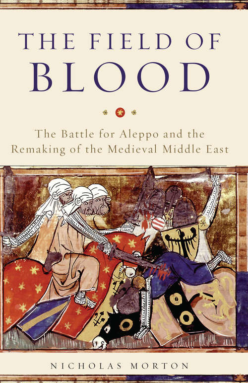 Book cover of The Field of Blood: The Battle for Aleppo and the Remaking of the Medieval Middle East