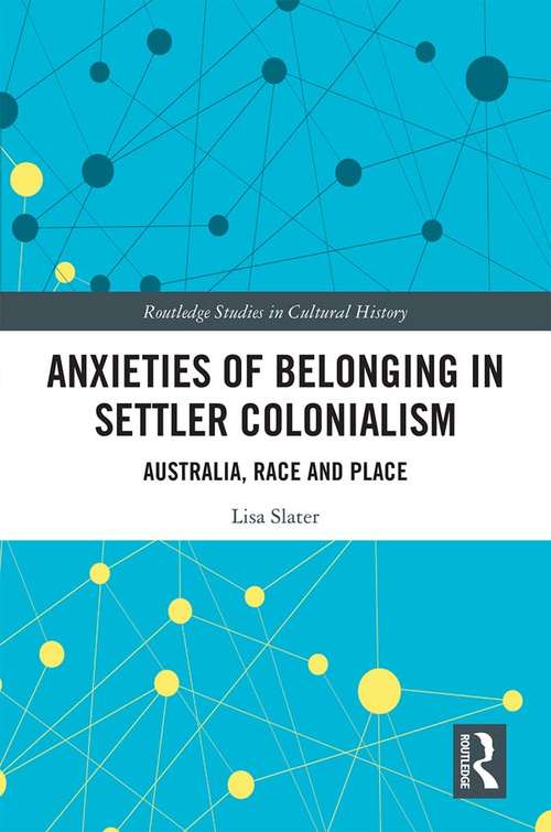 Book cover of Anxieties of Belonging in Settler Colonialism: Australia, Race and Place (Routledge Studies in Cultural History #65)