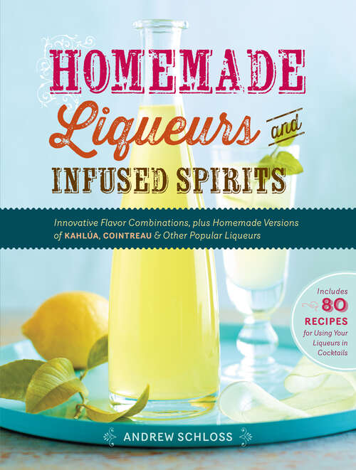 Book cover of Homemade Liqueurs and Infused Spirits: Innovative Flavor Combinations, Plus Homemade Versions of Kahlúa, Cointreau, and Other Popular Liqueurs