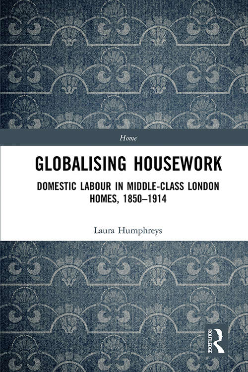 Book cover of Globalising Housework: Domestic Labour in Middle-class London Homes,1850-1914 (Home)