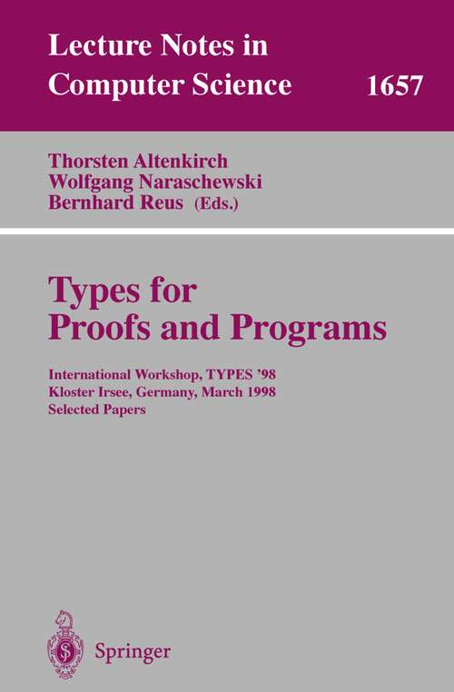 Book cover of Types for Proofs and Programs: International Workshop, TYPES '98, Kloster Irsee, Germany, March 27-31, 1998, Selected Papers (1999) (Lecture Notes in Computer Science #1657)