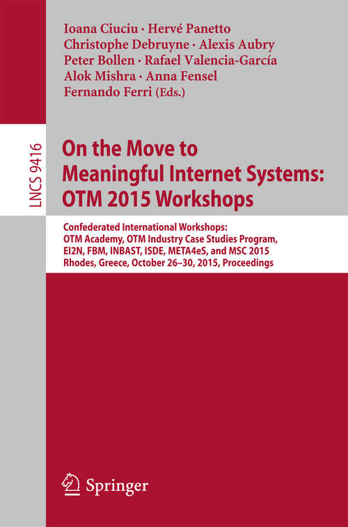 Book cover of On the Move to Meaningful Internet Systems: Confederated International Workshops: OTM Academy, OTM Industry Case Studies Program, EI2N, FBM, INBAST, ISDE, META4eS, and MSC 2015,  Rhodes, Greece, October 26-30, 2015. Proceedings (1st ed. 2015) (Lecture Notes in Computer Science #9416)