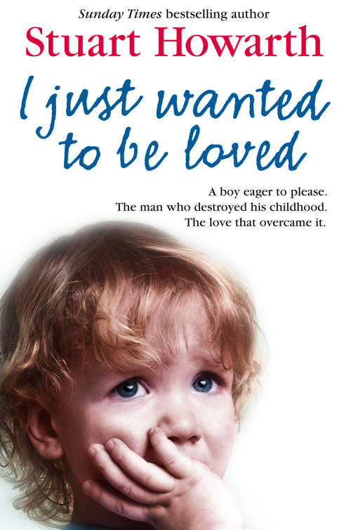 Book cover of I Just Wanted to Be Loved: A Boy Eager To Please. The Man Who Destroyed His Childhood. The Love That Overcame It (ePub edition)