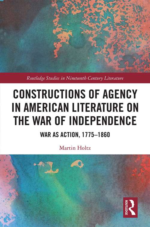 Book cover of Constructions of Agency in American Literature on the War of Independence: War as Action, 1775-1860 (Routledge Studies in Nineteenth Century Literature)