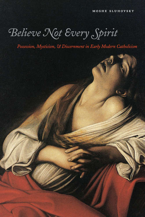 Book cover of Believe Not Every Spirit: Possession, Mysticism, & Discernment in Early Modern Catholicism