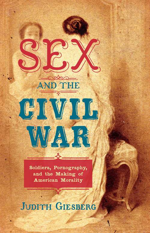 Book cover of Sex and the Civil War: Soldiers, Pornography, and the Making of American Morality (The Steven and Janice Brose Lectures in the Civil War Era)