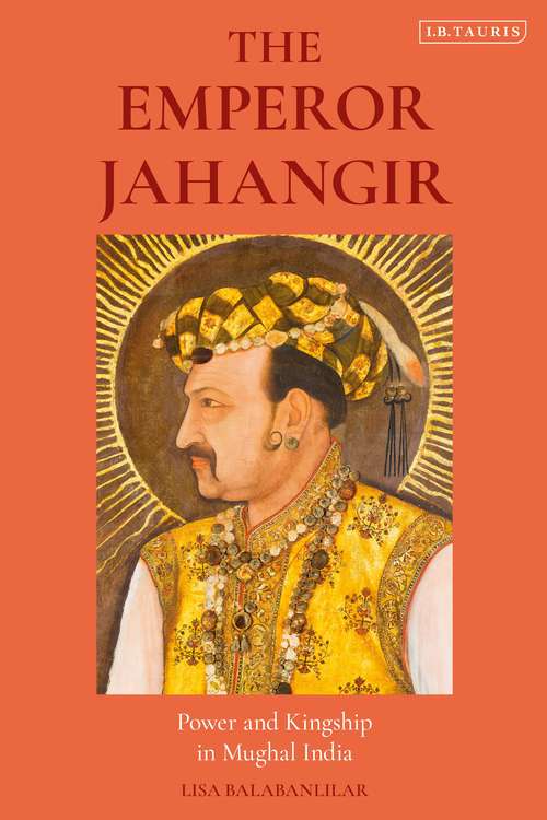 Book cover of The Emperor Jahangir: Power and Kingship in Mughal India