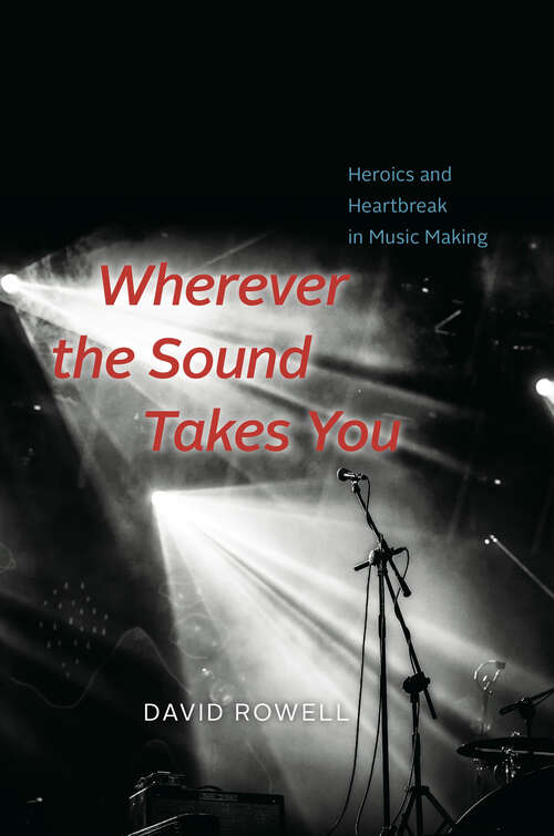 Book cover of Wherever the Sound Takes You: Heroics and Heartbreak in Music Making