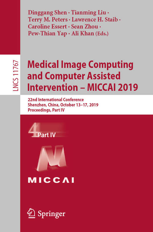 Book cover of Medical Image Computing and Computer Assisted Intervention – MICCAI 2019: 22nd International Conference, Shenzhen, China, October 13–17, 2019, Proceedings, Part IV (1st ed. 2019) (Lecture Notes in Computer Science #11767)