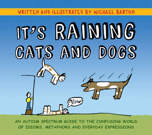 Book cover of It's Raining Cats and Dogs: An Autism Spectrum Guide to the Confusing World of Idioms, Metaphors and Everyday Expressions