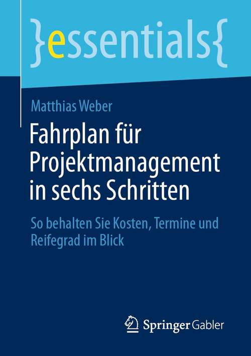 Book cover of Fahrplan für Projektmanagement in sechs Schritten: So behalten Sie Kosten, Termine und Reifegrad im Blick (1. Aufl. 2021) (essentials)