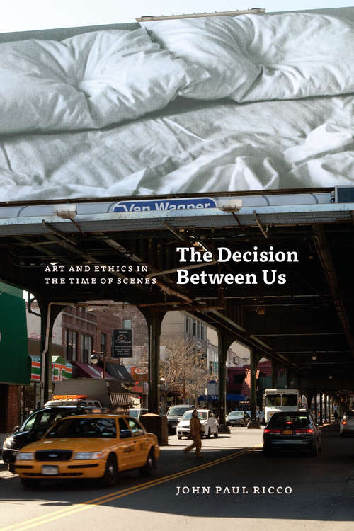 Book cover of The Decision Between Us: Art and Ethics in the Time of Scenes