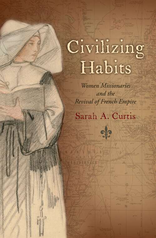Book cover of Civilizing Habits: Women Missionaries and the Revival of French Empire