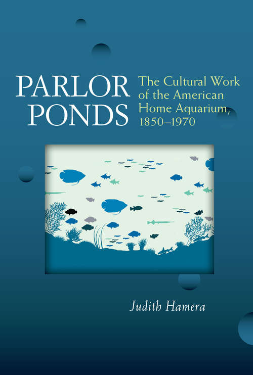 Book cover of Parlor Ponds: The Cultural Work of the American Home Aquarium, 1850 - 1970
