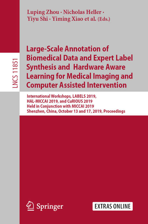 Book cover of Large-Scale Annotation of Biomedical Data and Expert Label Synthesis and Hardware Aware Learning for Medical Imaging and Computer Assisted Intervention: International Workshops, LABELS 2019, HAL-MICCAI 2019, and CuRIOUS 2019, Held in Conjunction with MICCAI 2019, Shenzhen, China, October 13 and 17, 2019, Proceedings (1st ed. 2019) (Lecture Notes in Computer Science #11851)