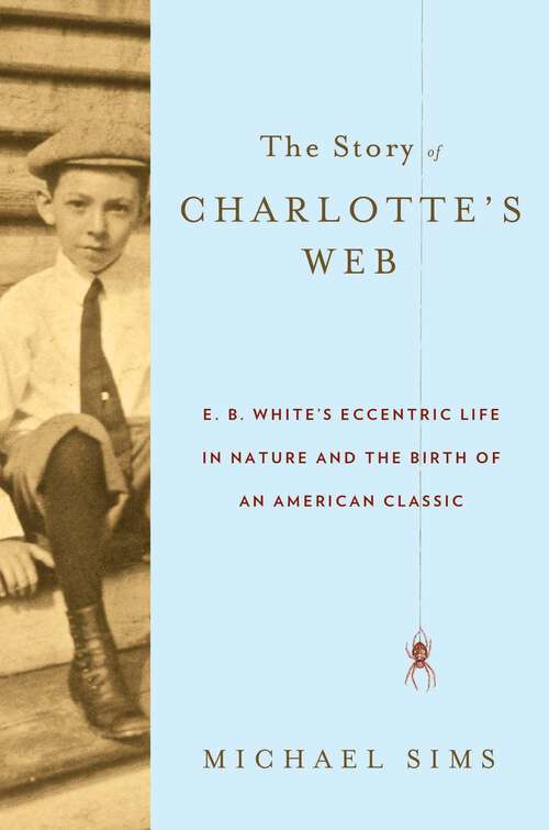 Book cover of The Story of Charlotte's Web: E. B. White's Eccentric Life in Nature and the Birth of an American Classic