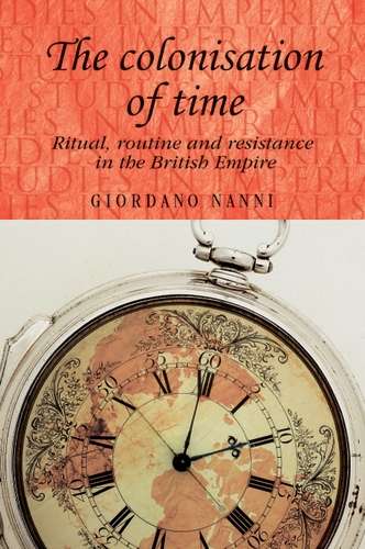 Book cover of The colonisation of time: Ritual, routine and resistance in the British Empire (Studies in Imperialism #94)