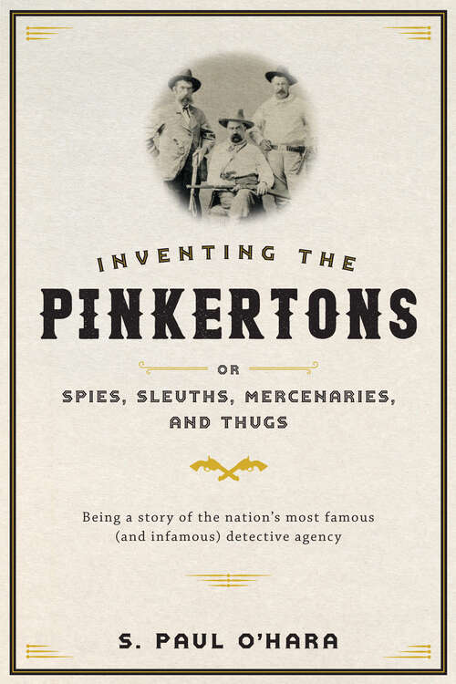 Book cover of Inventing the Pinkertons; or, Spies, Sleuths, Mercenaries, and Thugs: Being a story of the nation;€™s most famous (and infamous) detective agency