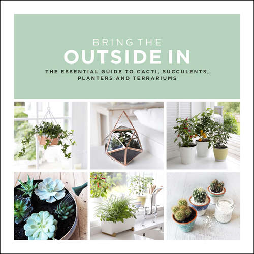 Book cover of Bring The Outside In: The Essential Guide to Cacti, Succulents, Planters and Terrariums
