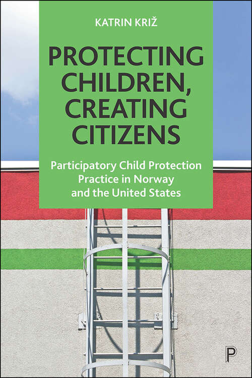 Book cover of Protecting Children, Creating Citizens: Participatory Child Protection Practice in Norway and the United States