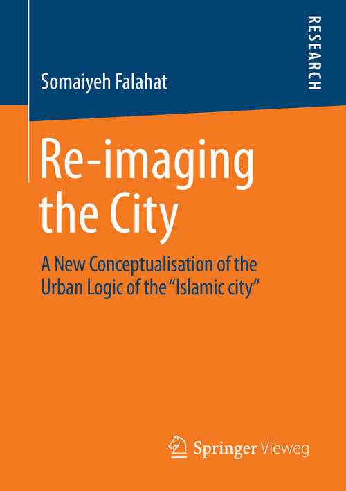 Book cover of Re-imaging the City: A New Conceptualisation of the Urban Logic of the “Islamic city” (2014)