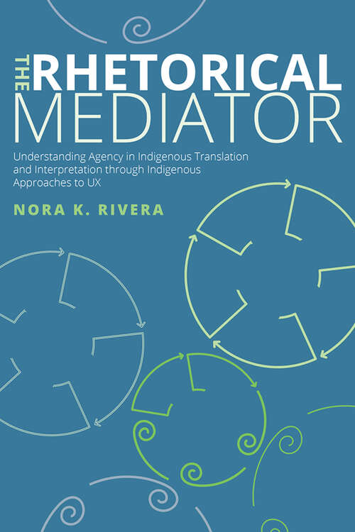 Book cover of The Rhetorical Mediator: Understanding Agency in Indigenous Translation and Interpretation through Indigenous Approaches to UX