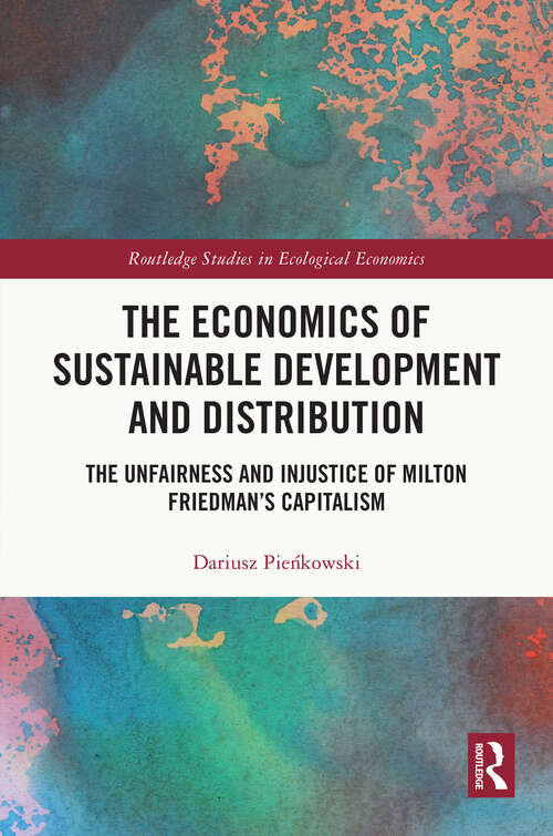 Book cover of The Economics of Sustainable Development and Distribution: The Unfairness and Injustice of Milton Friedman’s Capitalism (Routledge Studies in Ecological Economics)