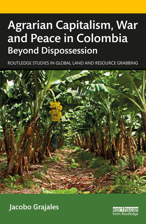 Book cover of Agrarian Capitalism, War and Peace in Colombia: Beyond Dispossession (Routledge Studies in Global Land and Resource Grabbing)