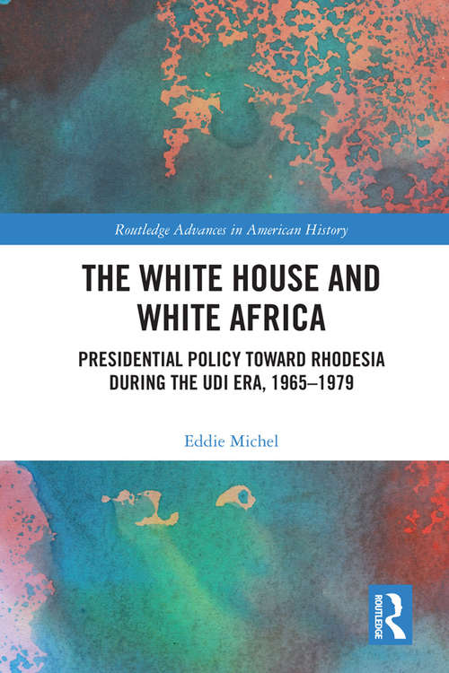 Book cover of The White House and White Africa: Presidential Policy Toward Rhodesia During the UDI Era, 1965-1979 (Routledge Advances in American History #9)