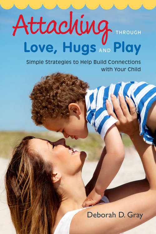 Book cover of Attaching Through Love, Hugs and Play: Simple Strategies to Help Build Connections with Your Child