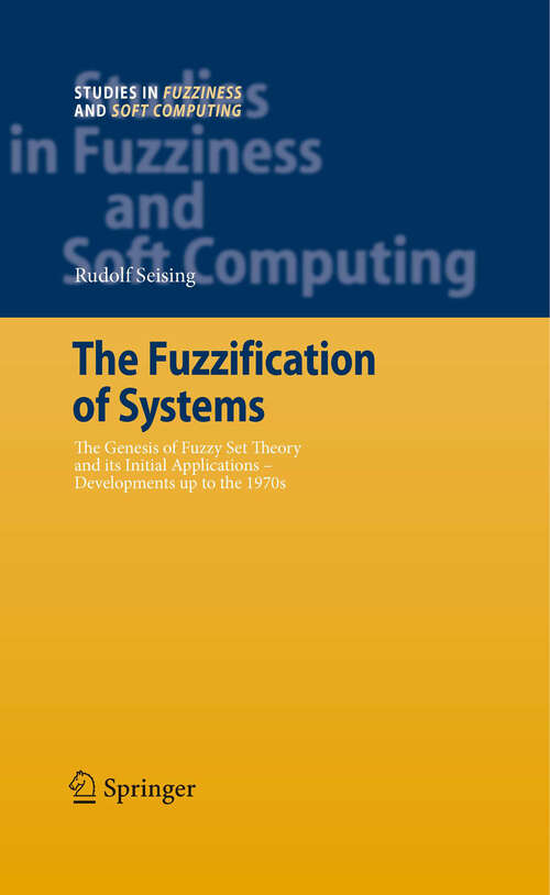Book cover of The Fuzzification of Systems: The Genesis of Fuzzy Set Theory and its Initial Applications - Developments up to the 1970s (2007) (Studies in Fuzziness and Soft Computing #216)
