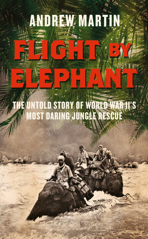 Book cover of Flight By Elephant: The Untold Story Of World War Ii's Most Daring Jungle Rescue (ePub edition)