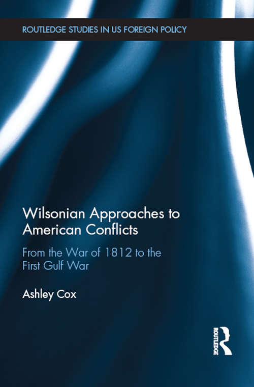 Book cover of Wilsonian Approaches to American Conflicts: From the War of 1812 to the First Gulf War (Routledge Studies in US Foreign Policy)