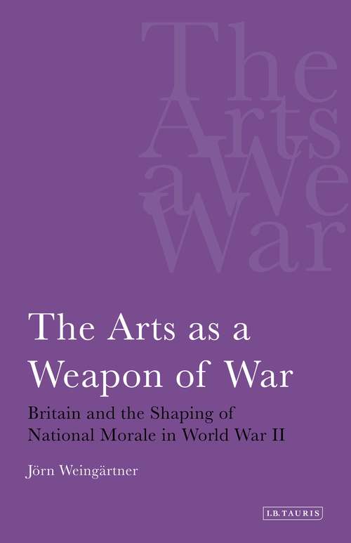 Book cover of The Arts as a Weapon of War: Britain and the Shaping of National Morale in World War II (International Library Of War Studies)