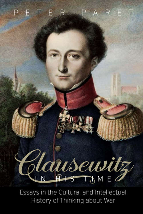 Book cover of Clausewitz in His Time: Essays in the Cultural and Intellectual History of Thinking about War