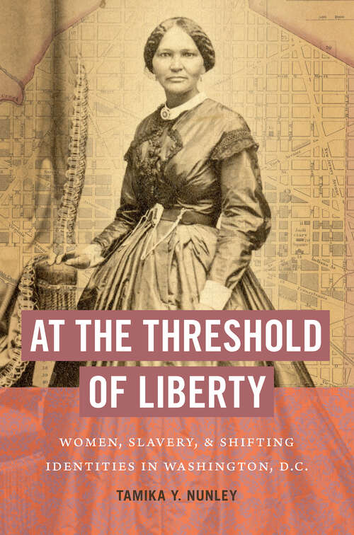 Book cover of At the Threshold of Liberty: Women, Slavery, and Shifting Identities in Washington, D.C. (The John Hope Franklin Series in African American History and Culture)
