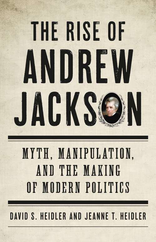Book cover of The Rise of Andrew Jackson: Myth, Manipulation, and the Making of Modern Politics