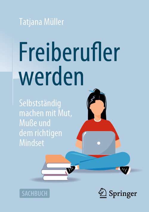 Book cover of Freiberufler werden: Selbstständig machen mit Mut, Muße und dem richtigen Mindset (1. Aufl. 2023)